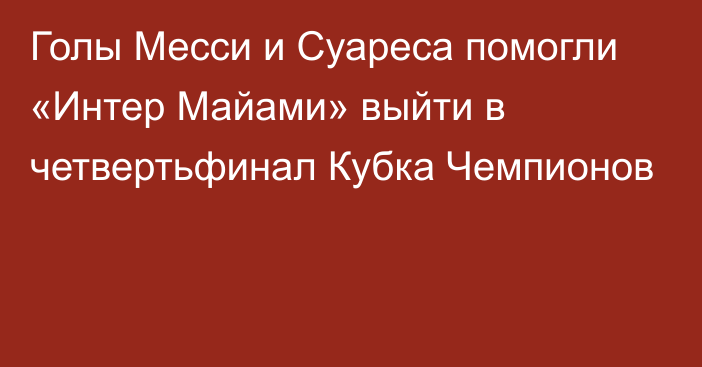 Голы Месси и Суареса помогли «Интер Майами» выйти в четвертьфинал Кубка Чемпионов