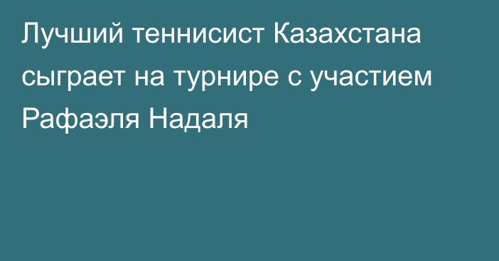 Лучший теннисист Казахстана сыграет на турнире с участием Рафаэля Надаля