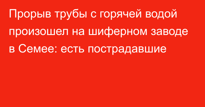 Прорыв трубы с горячей водой произошел на шиферном заводе в Семее: есть пострадавшие