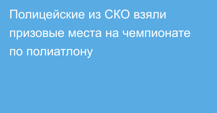 Полицейские из СКО взяли призовые места на чемпионате по полиатлону