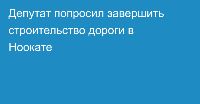 Депутат попросил завершить строительство дороги в Ноокате