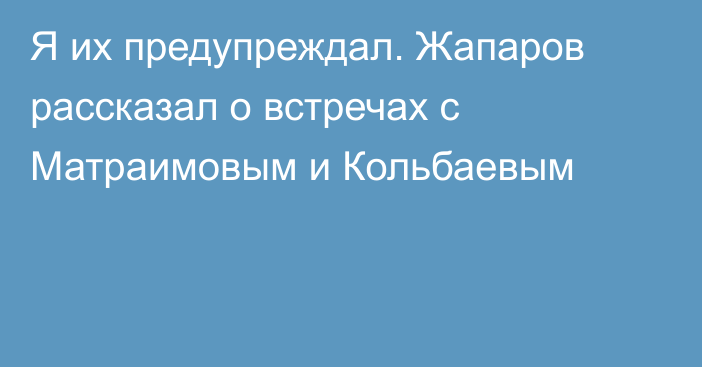 Я их предупреждал. Жапаров рассказал о встречах с Матраимовым и Кольбаевым