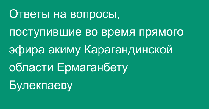 Ответы на вопросы, поступившие во время прямого эфира акиму Карагандинской области Ермаганбету Булекпаеву