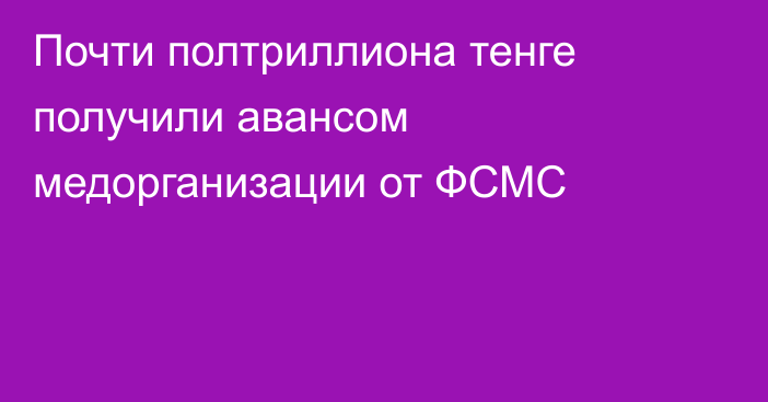 Почти полтриллиона тенге получили авансом медорганизации от ФСМС