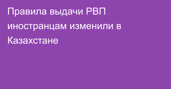 Правила выдачи РВП иностранцам изменили в Казахстане