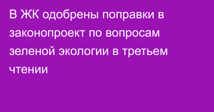 В ЖК одобрены поправки в законопроект по вопросам зеленой экологии в третьем чтении