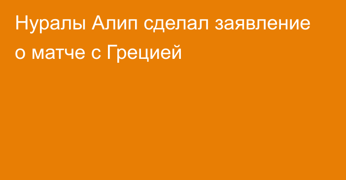 Нуралы Алип сделал заявление о матче с Грецией