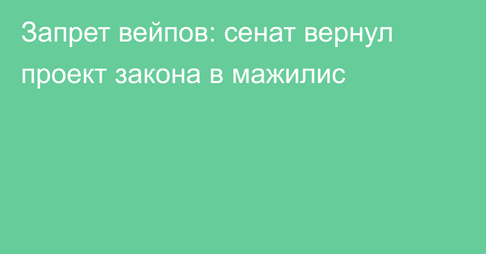 Запрет вейпов: сенат вернул проект закона в мажилис