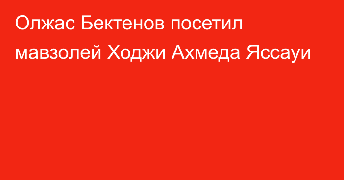 Олжас Бектенов посетил мавзолей Ходжи Ахмеда Яссауи