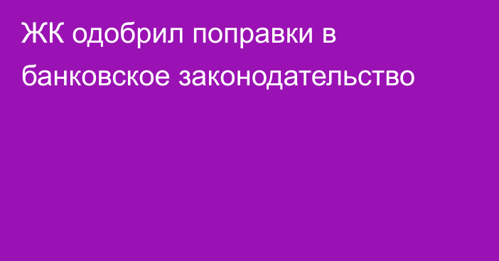 ЖК одобрил поправки в банковское законодательство