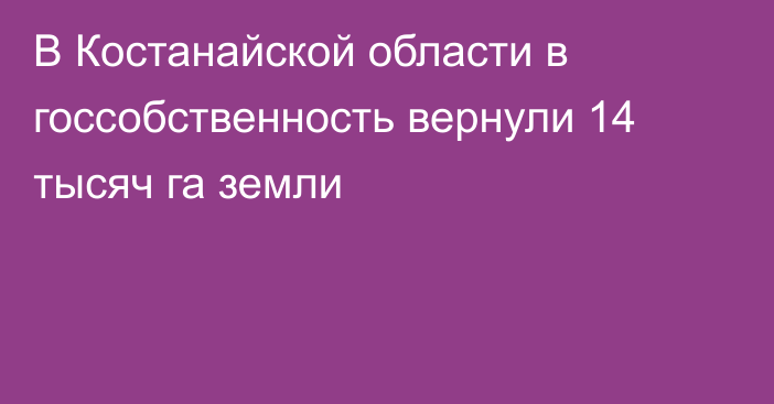 В Костанайской области в госсобственность вернули 14 тысяч га земли