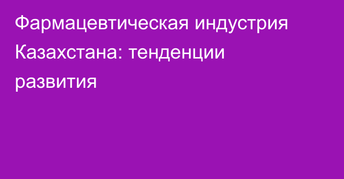 Фармацевтическая индустрия Казахстана: тенденции развития