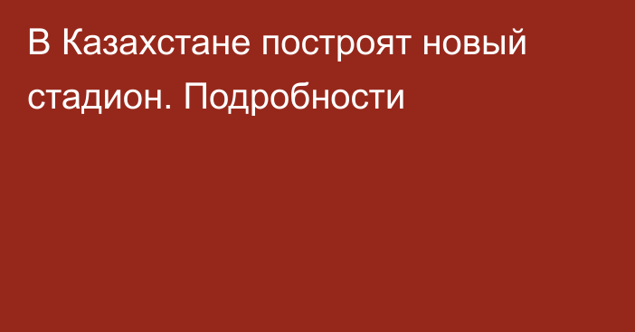 В Казахстане построят новый стадион. Подробности