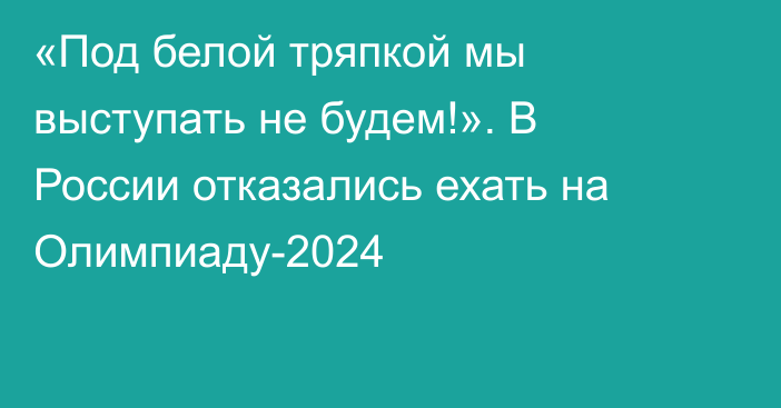 «Под белой тряпкой мы выступать не будем!». В России отказались ехать на Олимпиаду-2024