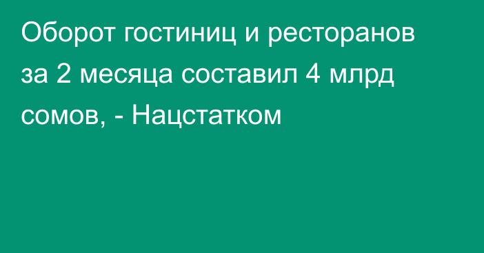 Оборот гостиниц и ресторанов за 2 месяца составил 4 млрд сомов, - Нацстатком