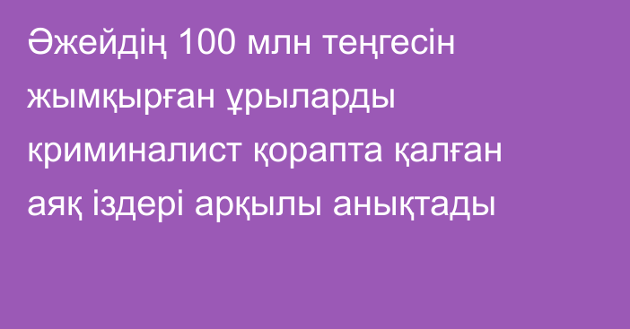 Әжейдің 100 млн теңгесін жымқырған ұрыларды криминалист қорапта қалған аяқ іздері арқылы анықтады