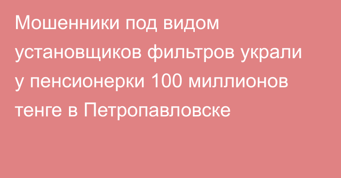 Мошенники под видом установщиков фильтров украли у пенсионерки 100 миллионов тенге в Петропавловске