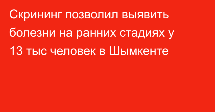 Скрининг позволил выявить болезни на ранних стадиях у 13 тыс человек в Шымкенте