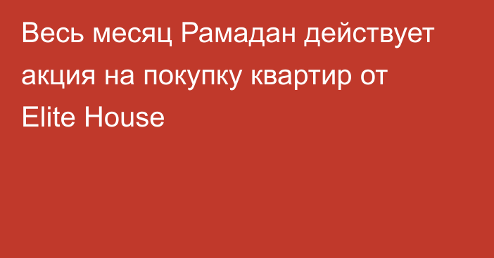 Весь месяц Рамадан действует акция на покупку квартир от Elite House