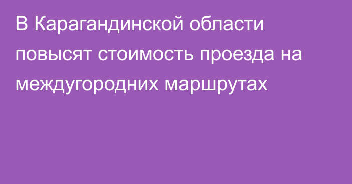 В Карагандинской области повысят стоимость проезда на междугородних маршрутах