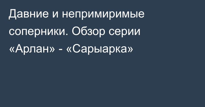 Давние и непримиримые соперники. Обзор серии «Арлан» - «Сарыарка»