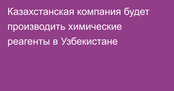 Казахстанская компания будет производить химические реагенты в Узбекистане