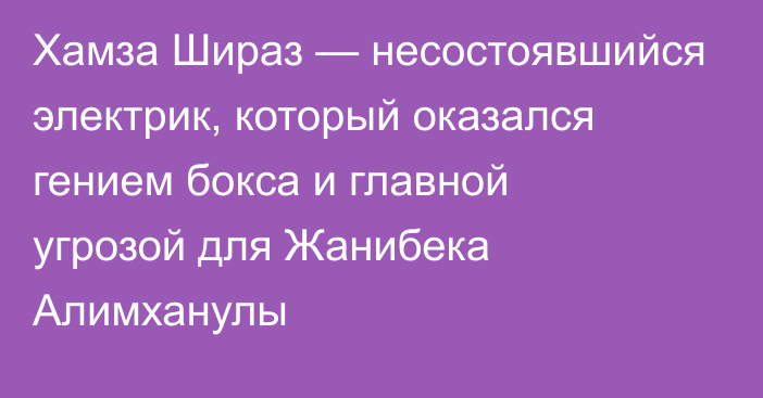 Хамза Шираз — несостоявшийся электрик, который оказался гением бокса и главной угрозой для Жанибека Алимханулы