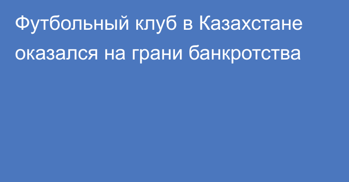 Футбольный клуб в Казахстане оказался на грани банкротства