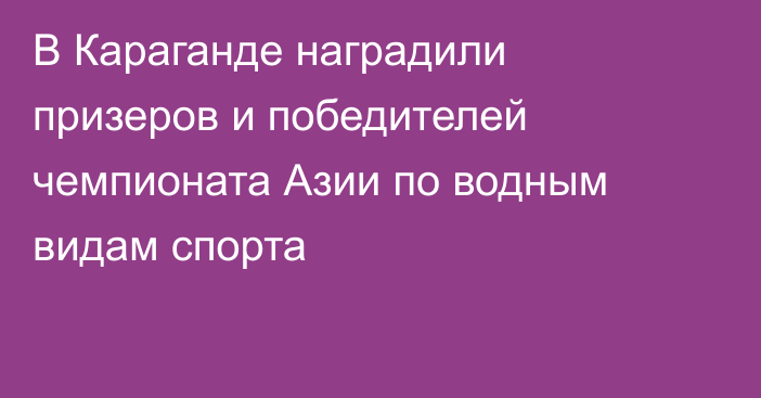 В Караганде наградили призеров и победителей чемпионата Азии по водным видам спорта