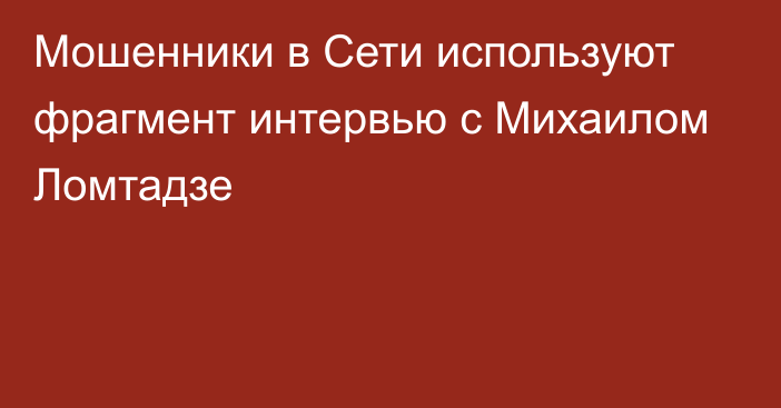 Мошенники в Сети используют фрагмент интервью с Михаилом Ломтадзе