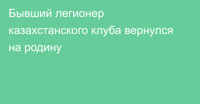 Бывший легионер казахстанского клуба вернулся на родину