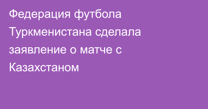 Федерация футбола Туркменистана сделала заявление о матче с Казахстаном