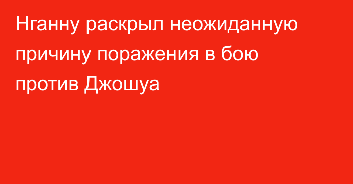 Нганну раскрыл неожиданную причину поражения в бою против Джошуа