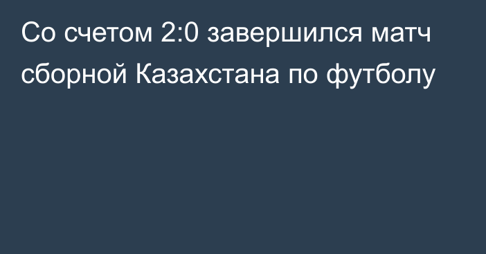 Со счетом 2:0 завершился матч сборной Казахстана по футболу