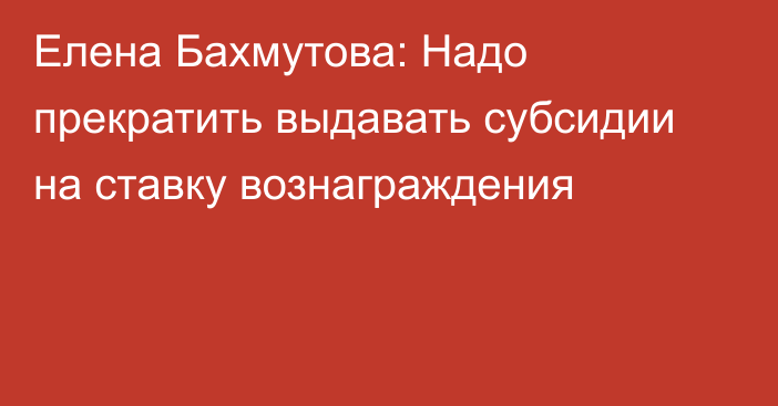 Елена Бахмутова: Надо прекратить выдавать субсидии на ставку вознаграждения