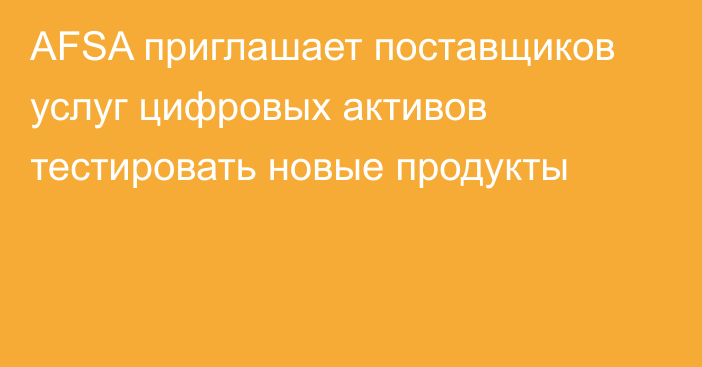 AFSA приглашает поставщиков услуг цифровых активов тестировать новые продукты