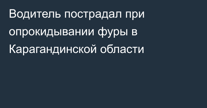 Водитель пострадал при опрокидывании фуры в Карагандинской области