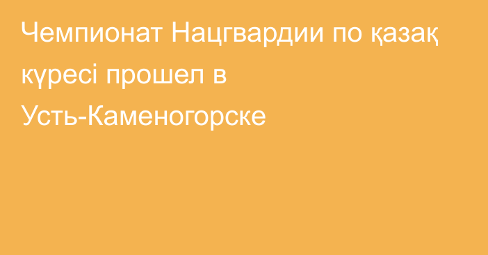 Чемпионат Нацгвардии по қазақ күресі прошел в Усть-Каменогорске