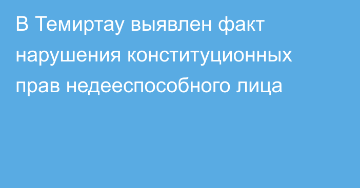 В Темиртау выявлен факт нарушения конституционных прав недееспособного лица