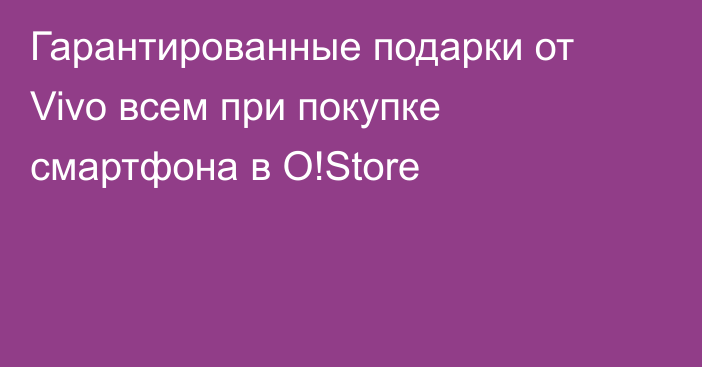 Гарантированные подарки от Vivo всем при покупке смартфона в O!Store