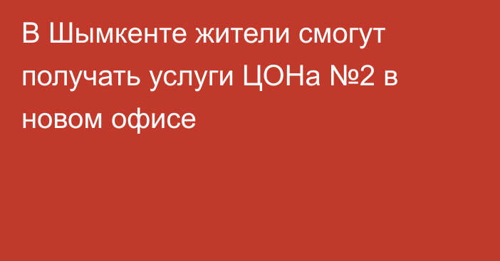 В Шымкенте жители смогут получать услуги ЦОНа №2 в новом офисе