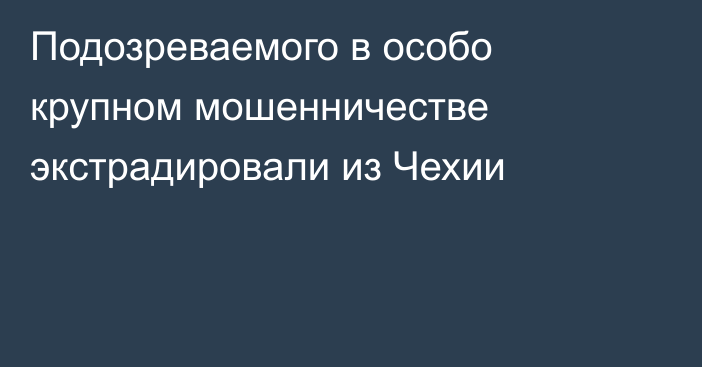 Подозреваемого в особо крупном мошенничестве 
экстрадировали из Чехии