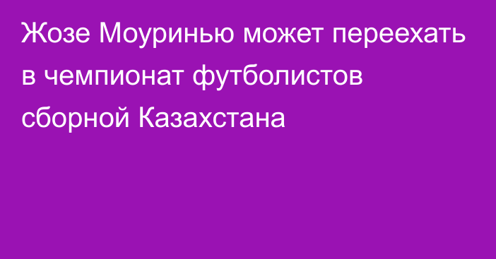 Жозе Моуринью может переехать в чемпионат футболистов сборной Казахстана