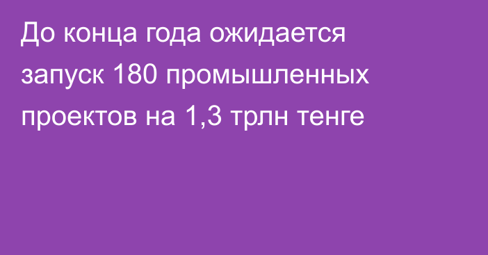 До конца года ожидается запуск 180 промышленных проектов на 1,3 трлн тенге