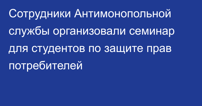 Сотрудники Антимонопольной службы организовали семинар для студентов по защите прав потребителей