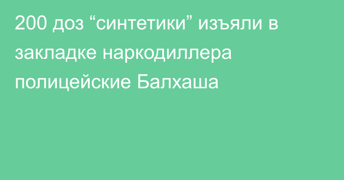 200 доз “синтетики” изъяли в закладке наркодиллера полицейские Балхаша