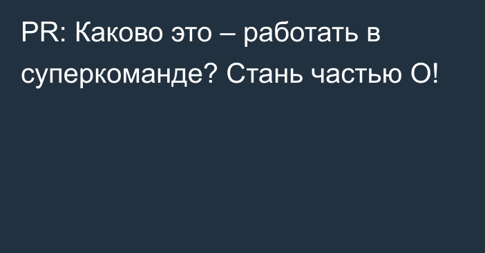 PR: Каково это – работать в суперкоманде? Стань частью О!