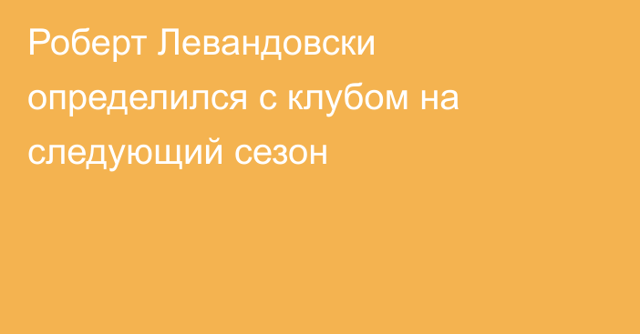 Роберт Левандовски определился с клубом на следующий сезон