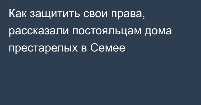 Как защитить свои права, рассказали постояльцам дома престарелых в Семее