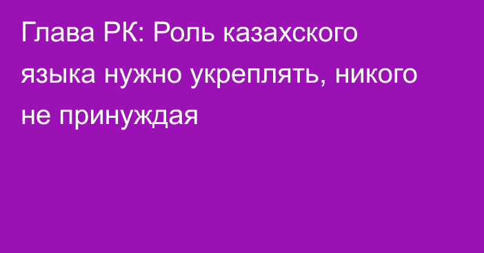 Глава РК: Роль казахского языка нужно укреплять, никого не принуждая